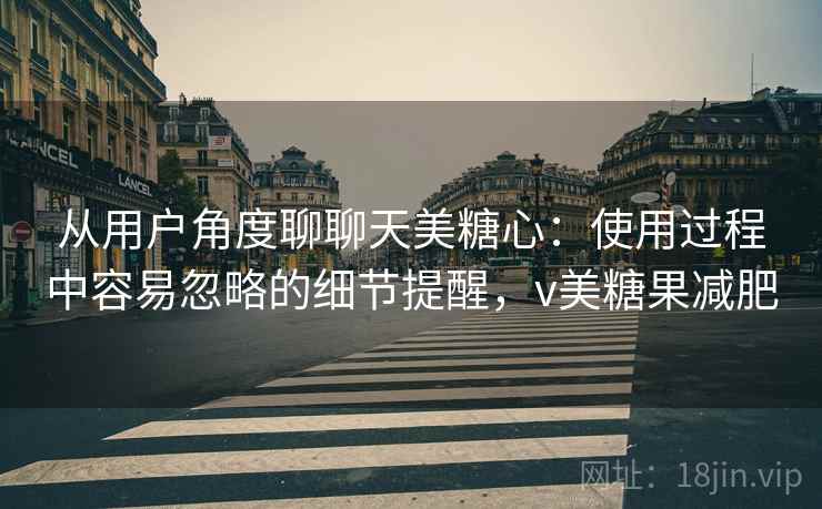 从用户角度聊聊天美糖心：使用过程中容易忽略的细节提醒，v美糖果减肥  第1张