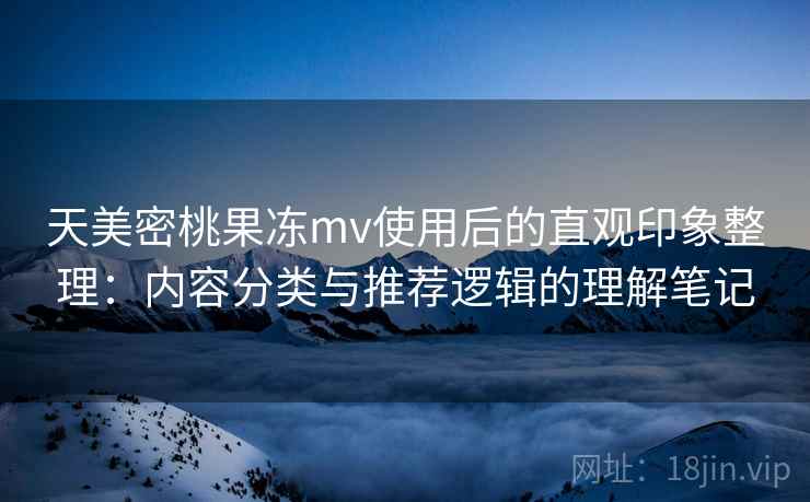 天美密桃果冻mv使用后的直观印象整理：内容分类与推荐逻辑的理解笔记  第1张