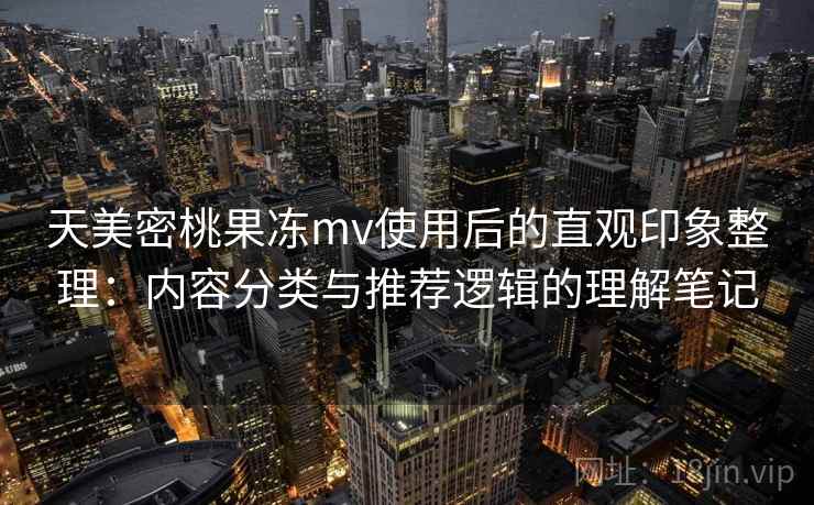 天美密桃果冻mv使用后的直观印象整理：内容分类与推荐逻辑的理解笔记  第2张