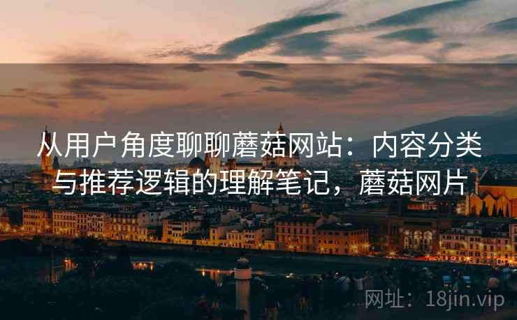 从用户角度聊聊蘑菇网站:内容分类与推荐逻辑的理解笔记,蘑菇网片 第2张 从用户角度聊聊蘑菇网站:内容分类与推荐逻辑的理解笔记,蘑菇网片 第2张