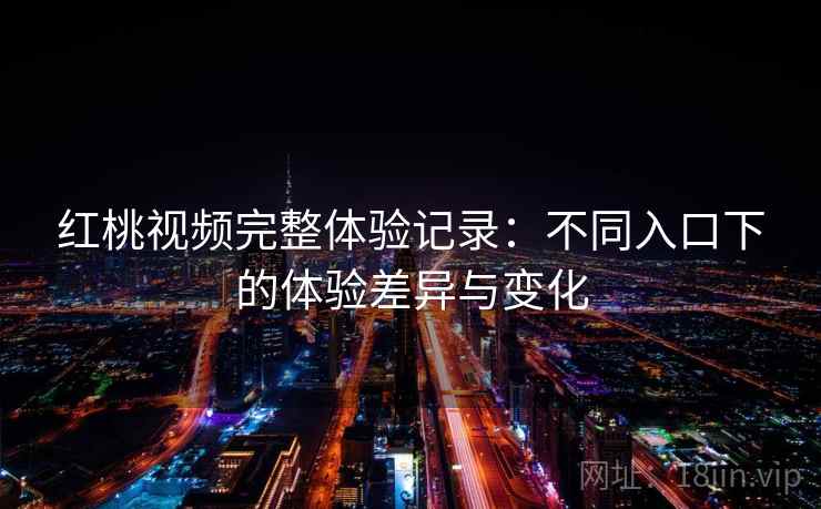 红桃视频完整体验记录：不同入口下的体验差异与变化  第2张