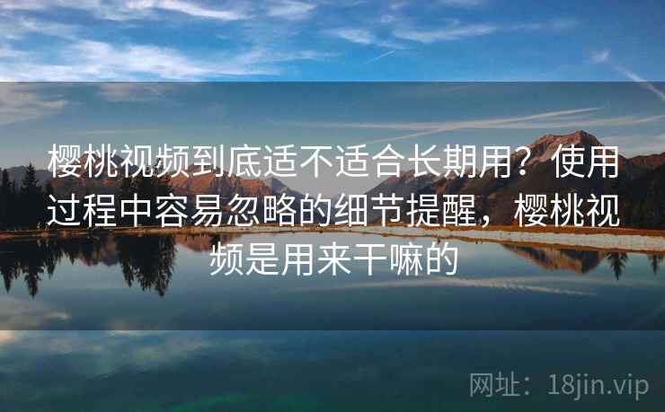 樱桃视频到底适不适合长期用？使用过程中容易忽略的细节提醒，樱桃视频是用来干嘛的  第2张