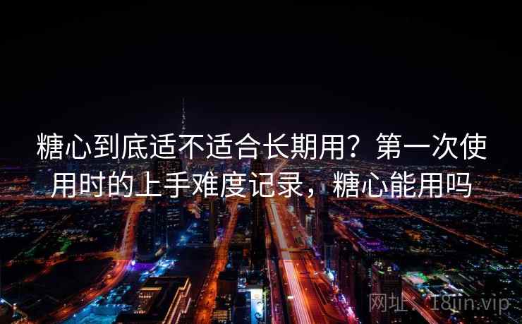 糖心到底适不适合长期用？第一次使用时的上手难度记录，糖心能用吗  第2张