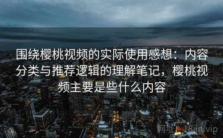 围绕樱桃视频的实际使用感想：内容分类与推荐逻辑的理解笔记，樱桃视频主要是些什么内容  第1张