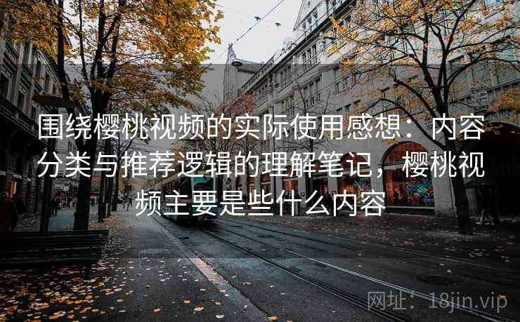 围绕樱桃视频的实际使用感想：内容分类与推荐逻辑的理解笔记，樱桃视频主要是些什么内容  第2张