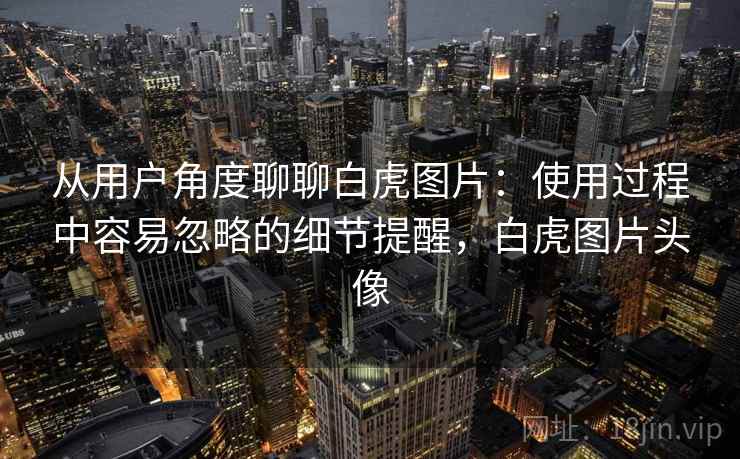 从用户角度聊聊白虎图片：使用过程中容易忽略的细节提醒，白虎图片头像  第2张
