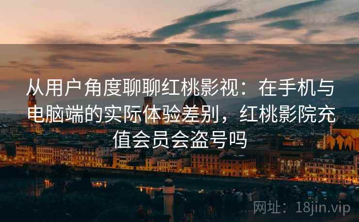 从用户角度聊聊红桃影视:在手机与电脑端的实际体验差别,红桃影院充值会员会盗号吗 第1张 从用户角度聊聊红桃影视:在手机与电脑端的实际体验差别,红桃影院充值会员会盗号吗 第1张