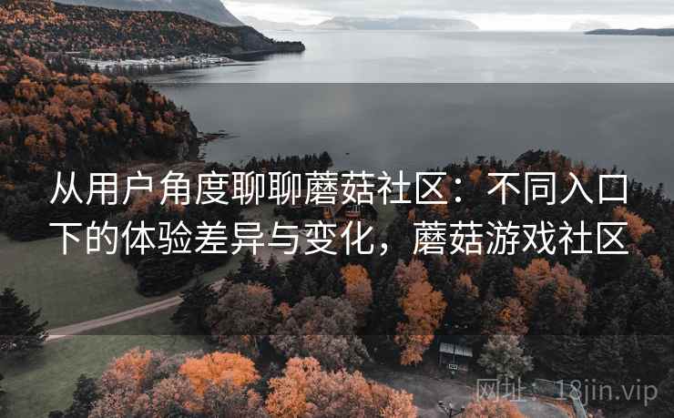 从用户角度聊聊蘑菇社区：不同入口下的体验差异与变化，蘑菇游戏社区  第2张