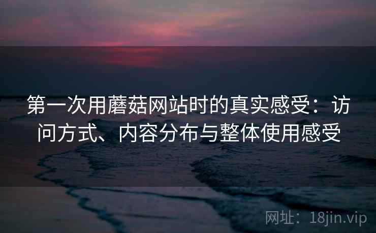 第一次用蘑菇网站时的真实感受:访问方式、内容分布与整体使用感受 第2张 第一次用蘑菇网站时的真实感受:访问方式、内容分布与整体使用感受 第2张