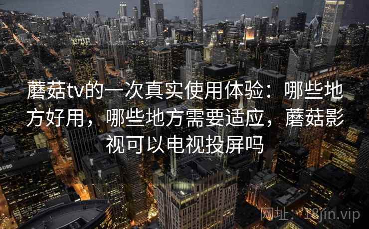 蘑菇tv的一次真实使用体验:哪些地方好用,哪些地方需要适应,蘑菇影视可以电视投屏吗 第1张 蘑菇tv的一次真实使用体验:哪些地方好用,哪些地方需要适应,蘑菇影视可以电视投屏吗 第1张