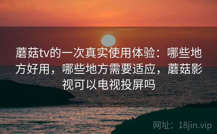 蘑菇tv的一次真实使用体验:哪些地方好用,哪些地方需要适应,蘑菇影视可以电视投屏吗 第2张 蘑菇tv的一次真实使用体验:哪些地方好用,哪些地方需要适应,蘑菇影视可以电视投屏吗 第2张