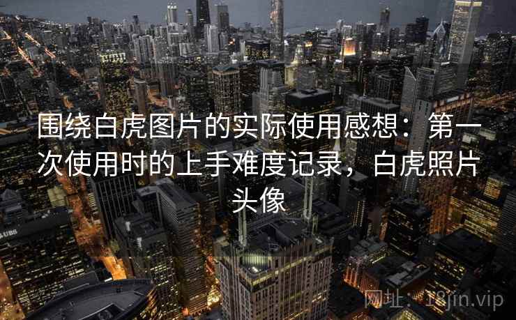 围绕白虎图片的实际使用感想：第一次使用时的上手难度记录，白虎照片头像  第2张