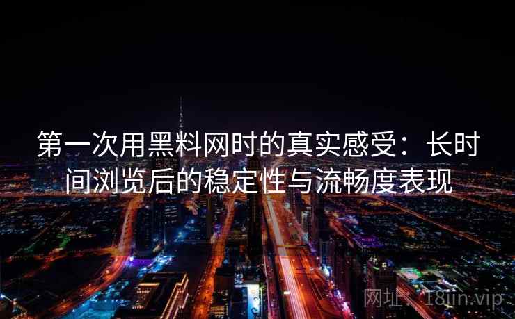 第一次用黑料网时的真实感受：长时间浏览后的稳定性与流畅度表现  第2张