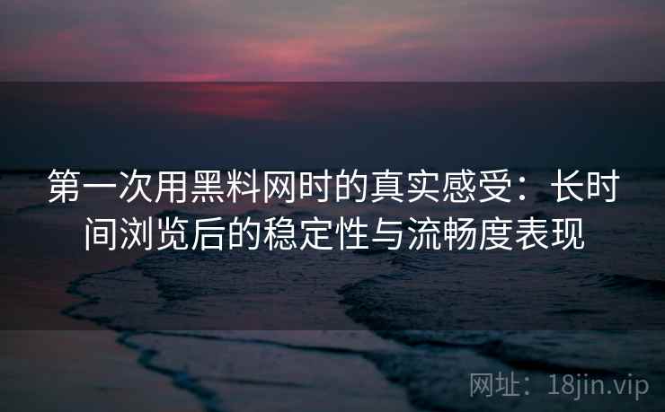 第一次用黑料网时的真实感受：长时间浏览后的稳定性与流畅度表现  第1张