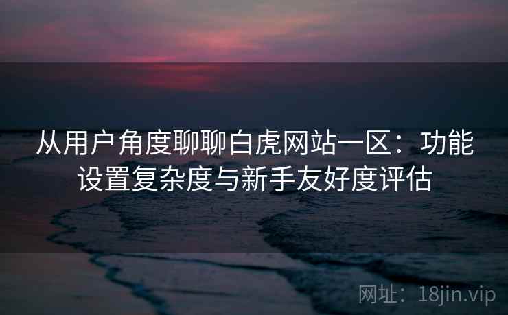 从用户角度聊聊白虎网站一区：功能设置复杂度与新手友好度评估  第1张