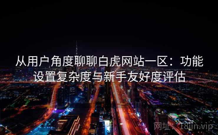 从用户角度聊聊白虎网站一区：功能设置复杂度与新手友好度评估  第2张