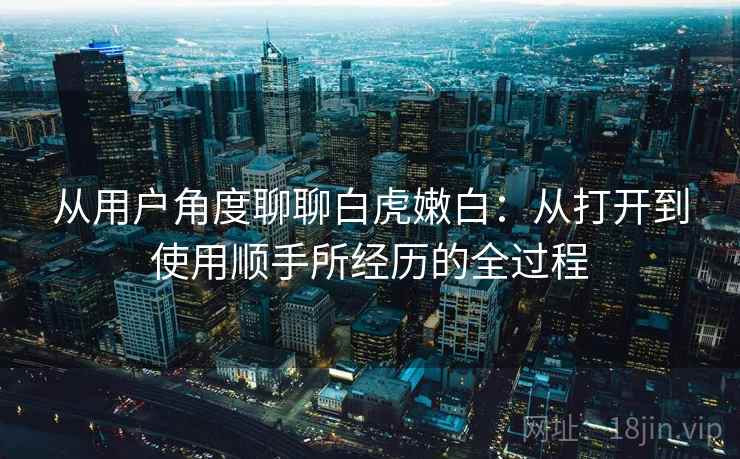 从用户角度聊聊白虎嫩白：从打开到使用顺手所经历的全过程  第2张