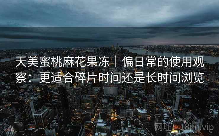 天美蜜桃麻花果冻｜偏日常的使用观察：更适合碎片时间还是长时间浏览  第2张