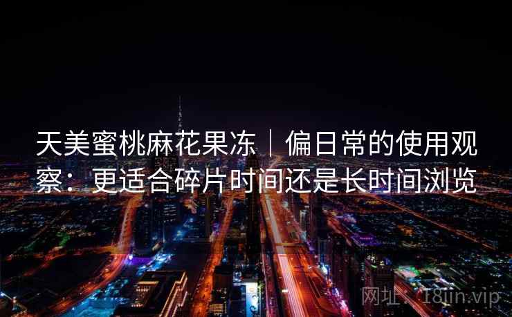 天美蜜桃麻花果冻｜偏日常的使用观察：更适合碎片时间还是长时间浏览  第1张