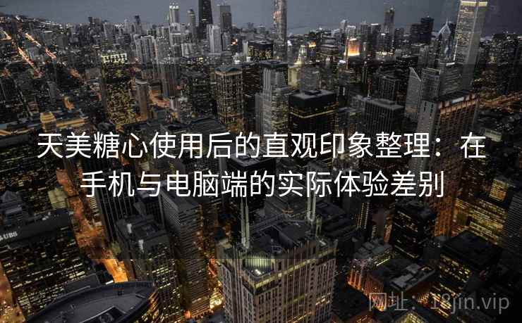 天美糖心使用后的直观印象整理:在手机与电脑端的实际体验差别 第2张 天美糖心使用后的直观印象整理:在手机与电脑端的实际体验差别 第2张