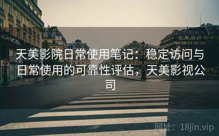 天美影院日常使用笔记：稳定访问与日常使用的可靠性评估，天美影视公司  第1张