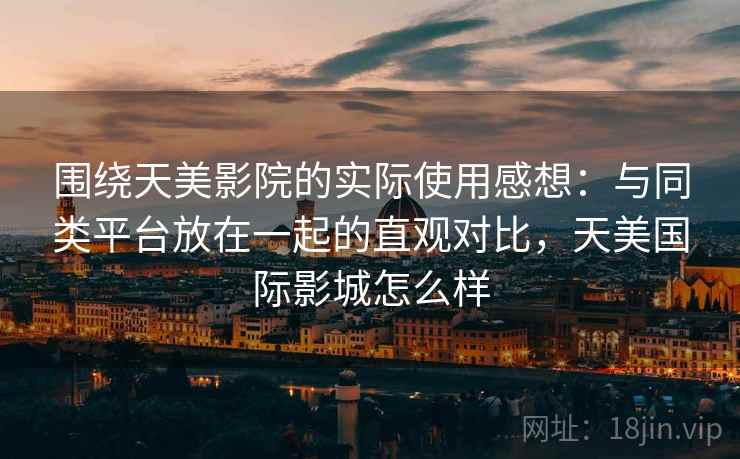围绕天美影院的实际使用感想：与同类平台放在一起的直观对比，天美国际影城怎么样  第1张