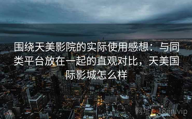 围绕天美影院的实际使用感想：与同类平台放在一起的直观对比，天美国际影城怎么样  第2张