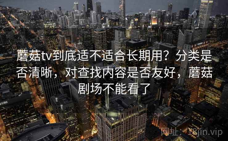 蘑菇tv到底适不适合长期用？分类是否清晰，对查找内容是否友好，蘑菇剧场不能看了  第2张