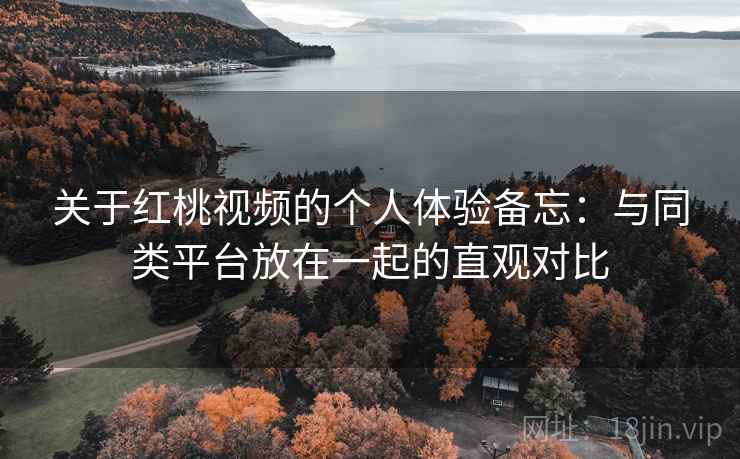 关于红桃视频的个人体验备忘:与同类平台放在一起的直观对比 第2张 关于红桃视频的个人体验备忘:与同类平台放在一起的直观对比 第2张