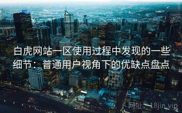 白虎网站一区使用过程中发现的一些细节：普通用户视角下的优缺点盘点  第2张