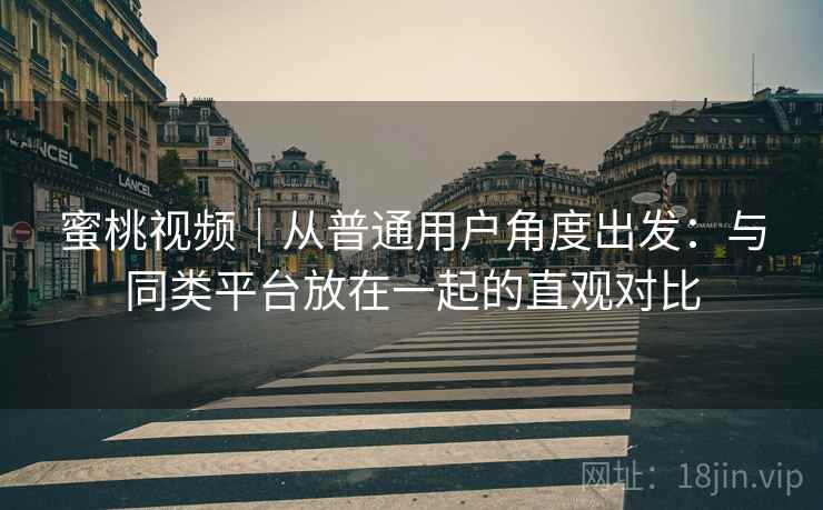蜜桃视频｜从普通用户角度出发：与同类平台放在一起的直观对比  第2张