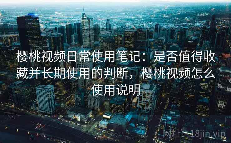 樱桃视频日常使用笔记：是否值得收藏并长期使用的判断，樱桃视频怎么使用说明  第1张
