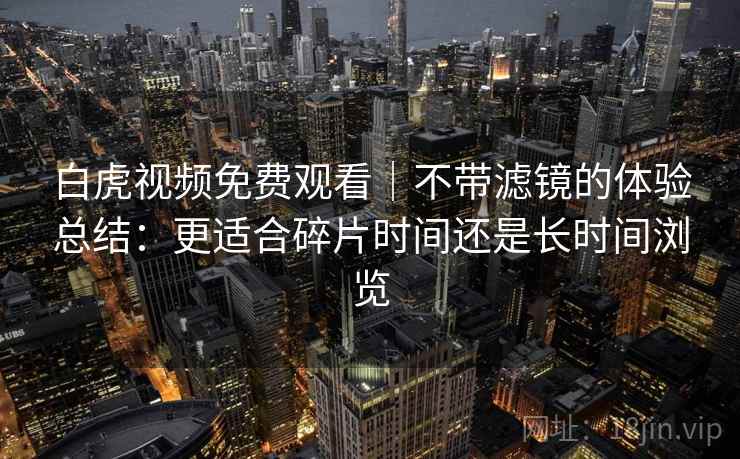 白虎视频免费观看|不带滤镜的体验总结:更适合碎片时间还是长时间浏览 第1张 白虎视频免费观看|不带滤镜的体验总结:更适合碎片时间还是长时间浏览 第1张