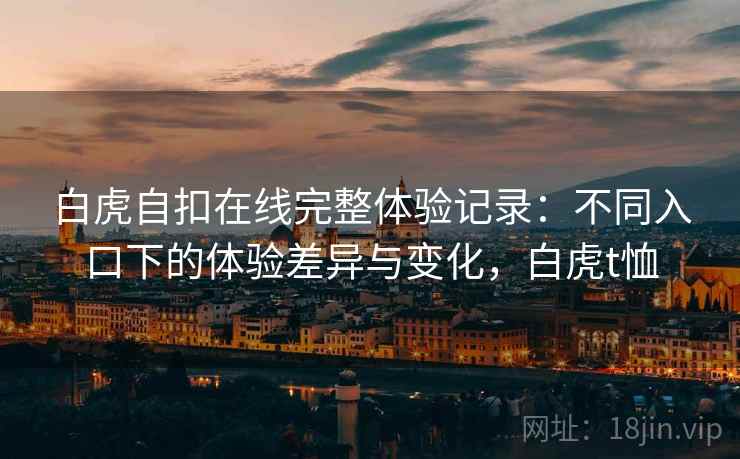 白虎自扣在线完整体验记录：不同入口下的体验差异与变化，白虎t恤  第2张