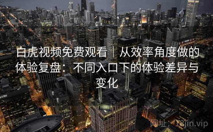 白虎视频免费观看｜从效率角度做的体验复盘：不同入口下的体验差异与变化  第2张