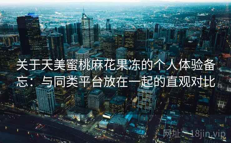 关于天美蜜桃麻花果冻的个人体验备忘：与同类平台放在一起的直观对比  第1张