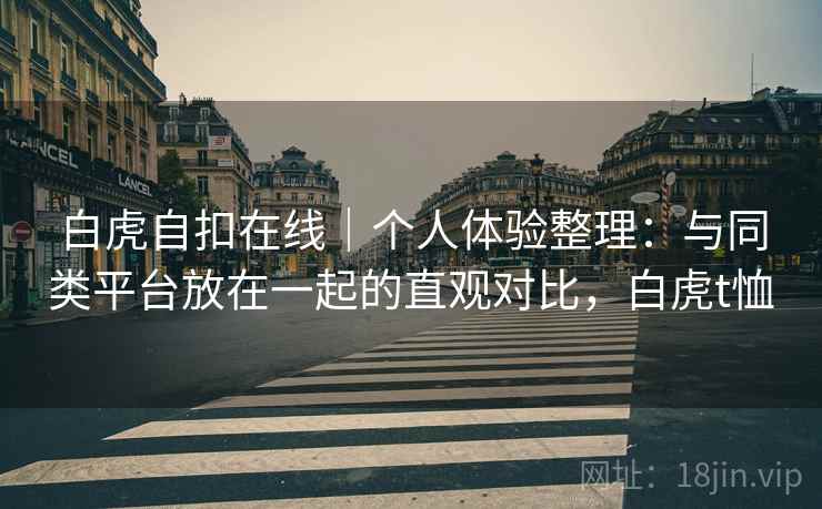 白虎自扣在线|个人体验整理:与同类平台放在一起的直观对比,白虎t恤 第1张 白虎自扣在线|个人体验整理:与同类平台放在一起的直观对比,白虎t恤 第1张