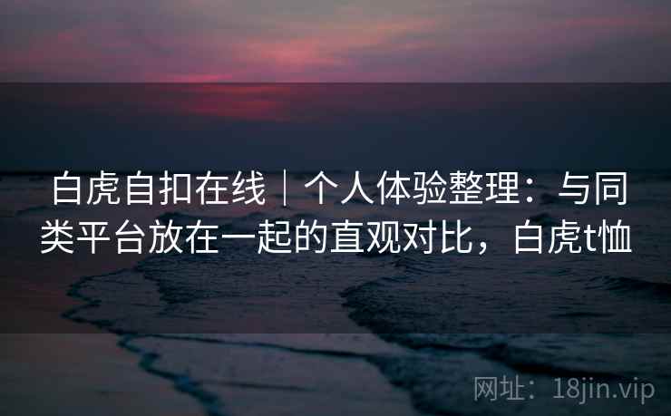 白虎自扣在线|个人体验整理:与同类平台放在一起的直观对比,白虎t恤 第2张 白虎自扣在线|个人体验整理:与同类平台放在一起的直观对比,白虎t恤 第2张