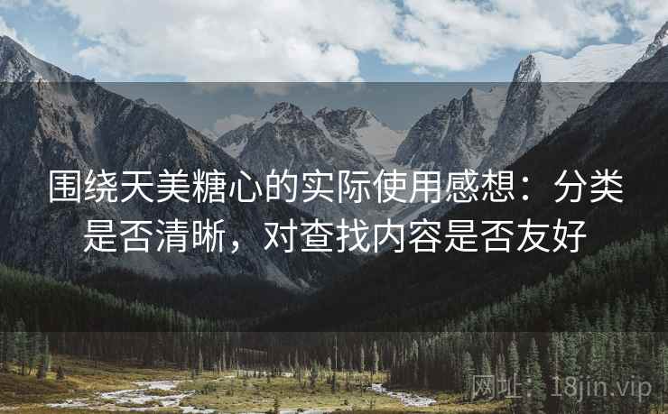 围绕天美糖心的实际使用感想：分类是否清晰，对查找内容是否友好  第2张