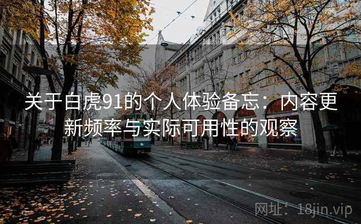 关于白虎91的个人体验备忘:内容更新频率与实际可用性的观察 第2张 关于白虎91的个人体验备忘:内容更新频率与实际可用性的观察 第2张