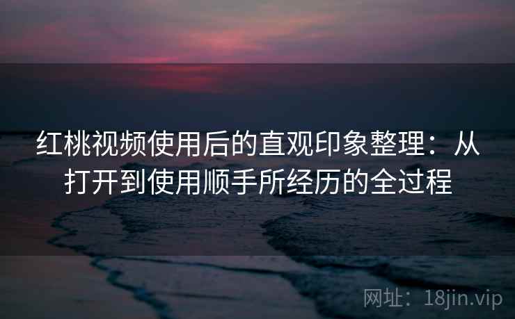 红桃视频使用后的直观印象整理:从打开到使用顺手所经历的全过程 第2张 红桃视频使用后的直观印象整理:从打开到使用顺手所经历的全过程 第2张