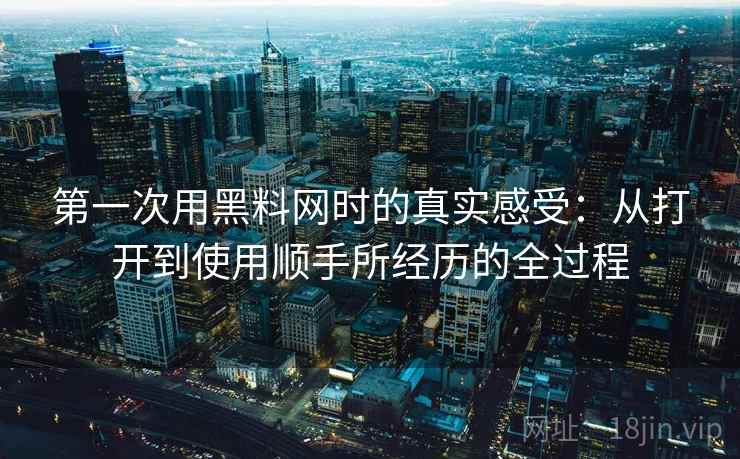 第一次用黑料网时的真实感受:从打开到使用顺手所经历的全过程 第1张 第一次用黑料网时的真实感受:从打开到使用顺手所经历的全过程 第1张