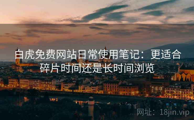 白虎免费网站日常使用笔记：更适合碎片时间还是长时间浏览  第1张
