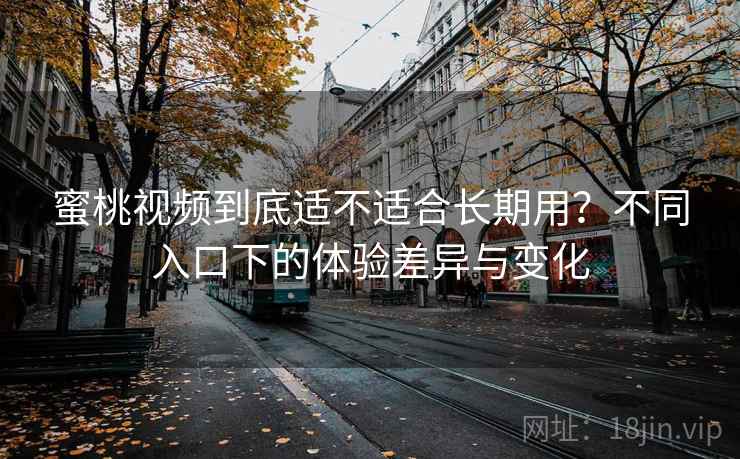 蜜桃视频到底适不适合长期用？不同入口下的体验差异与变化  第1张