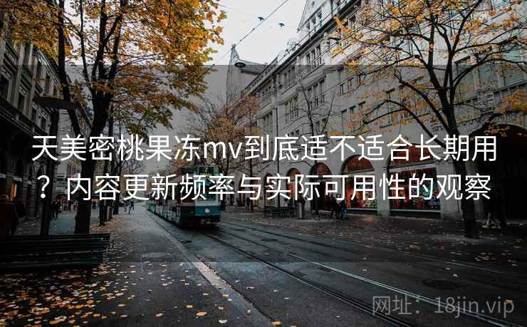 天美密桃果冻mv到底适不适合长期用？内容更新频率与实际可用性的观察  第1张