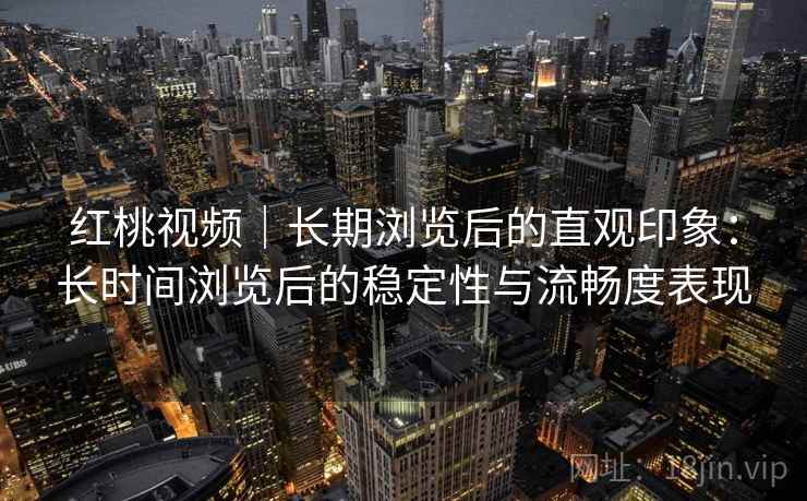 红桃视频｜长期浏览后的直观印象：长时间浏览后的稳定性与流畅度表现  第2张