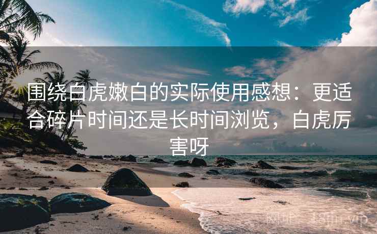 围绕白虎嫩白的实际使用感想:更适合碎片时间还是长时间浏览,白虎厉害呀 第2张 围绕白虎嫩白的实际使用感想:更适合碎片时间还是长时间浏览,白虎厉害呀 第2张
