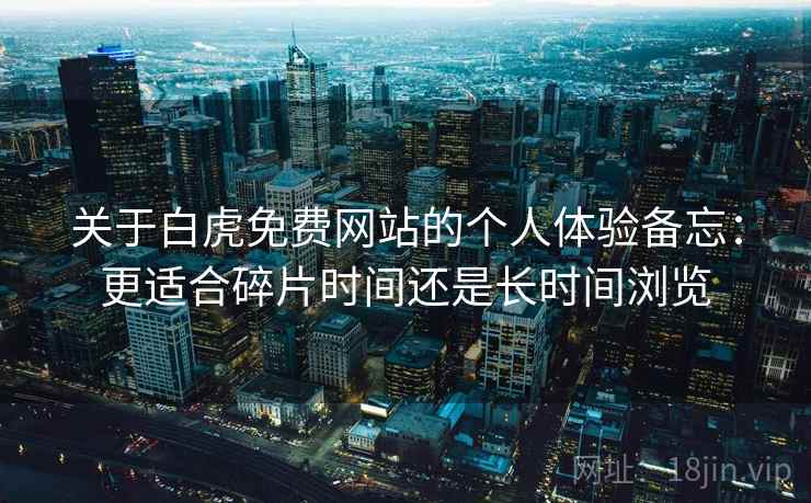 关于白虎免费网站的个人体验备忘:更适合碎片时间还是长时间浏览 第1张 关于白虎免费网站的个人体验备忘:更适合碎片时间还是长时间浏览 第1张