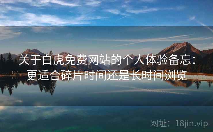 关于白虎免费网站的个人体验备忘:更适合碎片时间还是长时间浏览 第2张 关于白虎免费网站的个人体验备忘:更适合碎片时间还是长时间浏览 第2张