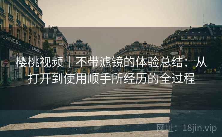 樱桃视频|不带滤镜的体验总结:从打开到使用顺手所经历的全过程 第1张 樱桃视频|不带滤镜的体验总结:从打开到使用顺手所经历的全过程 第1张